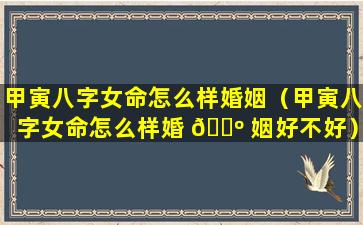 甲寅八字女命怎么样婚姻（甲寅八字女命怎么样婚 🌺 姻好不好）